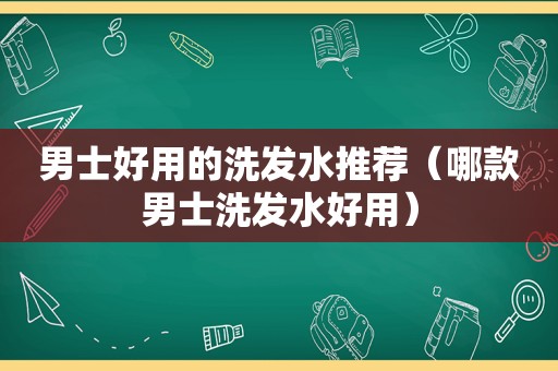 男士好用的洗发水推荐（哪款男士洗发水好用）