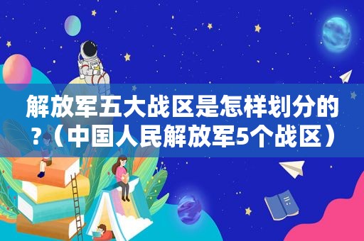  *** 五大战区是怎样划分的?（中国人民 *** 5个战区）