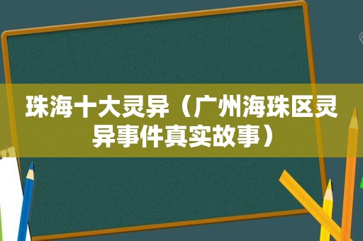 珠海十大灵异（广州海珠区灵异事件真实故事）