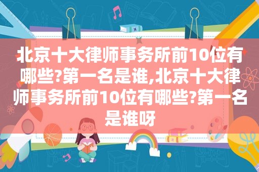 北京十大律师事务所前10位有哪些?第一名是谁,北京十大律师事务所前10位有哪些?第一名是谁呀