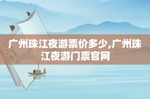 广州珠江夜游票价多少,广州珠江夜游门票官网