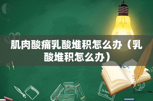 肌肉酸痛乳酸堆积怎么办（乳酸堆积怎么办）