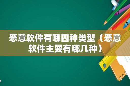 恶意软件有哪四种类型（恶意软件主要有哪几种）