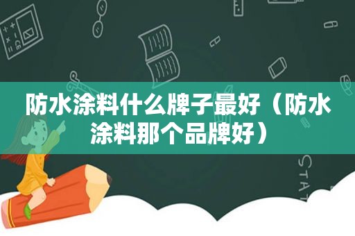 防水涂料什么牌子最好（防水涂料那个品牌好）