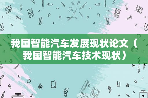 我国智能汽车发展现状论文（我国智能汽车技术现状）