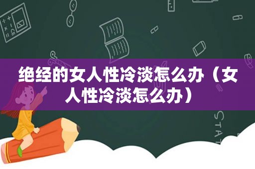 绝经的女人性冷淡怎么办（女人性冷淡怎么办）