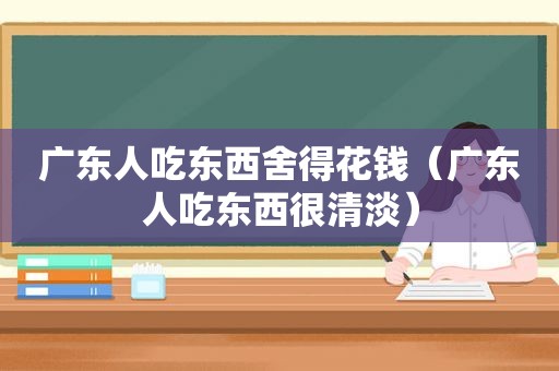 广东人吃东西舍得花钱（广东人吃东西很清淡）