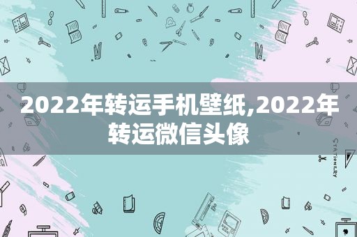 2022年转运手机壁纸,2022年转运微信头像