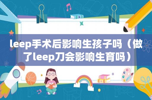 leep手术后影响生孩子吗（做了leep刀会影响生育吗）