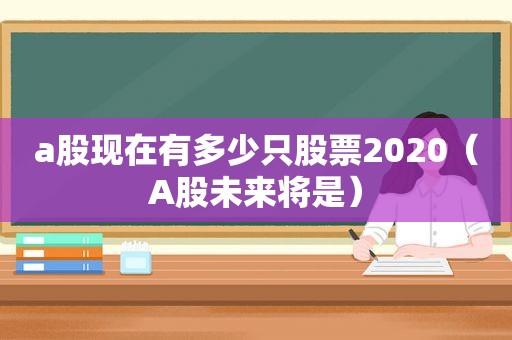 a股现在有多少只股票2020（A股未来将是）