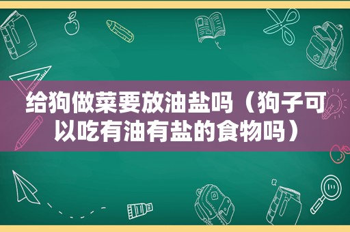 给狗做菜要放油盐吗（狗子可以吃有油有盐的食物吗）