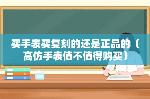 买手表买复刻的还是正品的（ *** 手表值不值得购买）