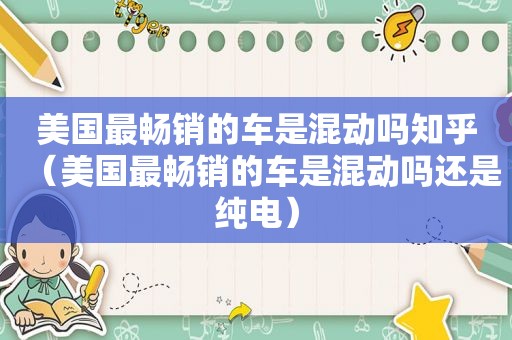 美国最畅销的车是混动吗知乎（美国最畅销的车是混动吗还是纯电）