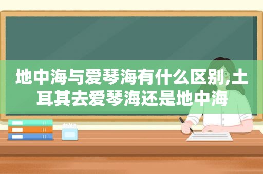 地中海与爱琴海有什么区别,土耳其去爱琴海还是地中海