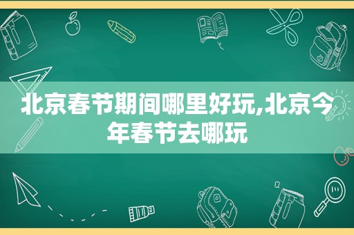 北京春节期间哪里好玩,北京今年春节去哪玩