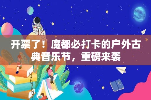 开票了！魔都必打卡的户外古典音乐节，重磅来袭