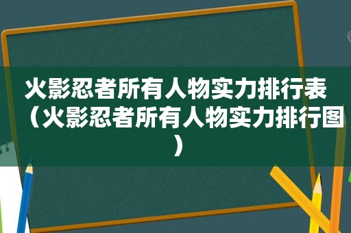 火影忍者所有人物实力排行表（火影忍者所有人物实力排行图）