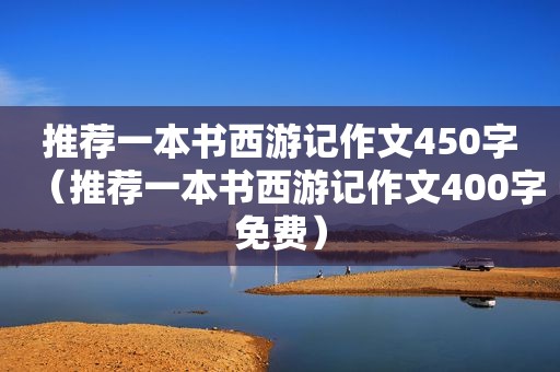 推荐一本书西游记作文450字（推荐一本书西游记作文400字免费）