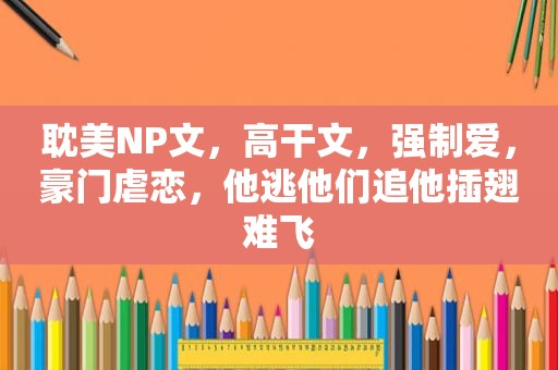  *** NP文，高干文，强制爱，豪门虐恋，他逃他们追他插翅难飞