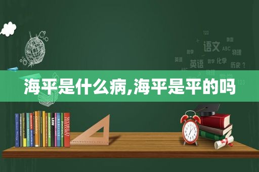 海平是什么病,海平是平的吗