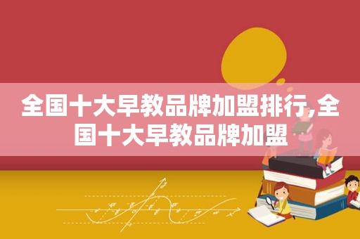 全国十大早教品牌加盟排行,全国十大早教品牌加盟