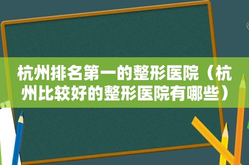 杭州排名第一的整形医院（杭州比较好的整形医院有哪些）