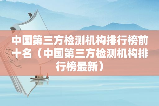 中国第三方检测机构排行榜前十名（中国第三方检测机构排行榜最新）