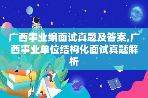 广西事业编面试真题及答案,广西事业单位结构化面试真题解析