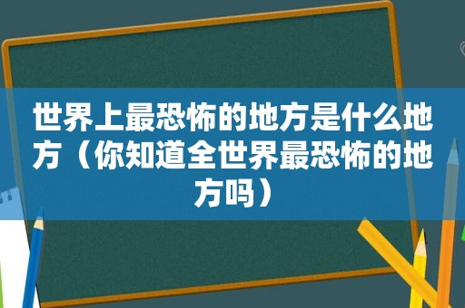 世界上最恐怖的地方是什么地方（你知道全世界最恐怖的地方吗）