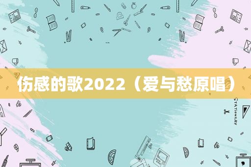 伤感的歌2022（爱与愁原唱）