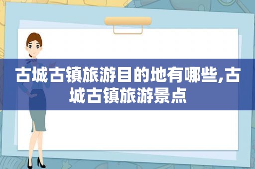 古城古镇旅游目的地有哪些,古城古镇旅游景点