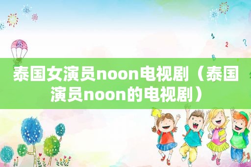 泰国女演员noon电视剧（泰国演员noon的电视剧）