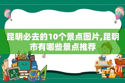 昆明必去的10个景点图片,昆明市有哪些景点推荐