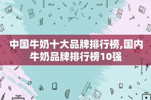 中国牛奶十大品牌排行榜,国内牛奶品牌排行榜10强