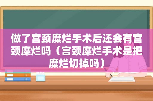 做了宫颈糜烂手术后还会有宫颈糜烂吗（宫颈糜烂手术是把糜烂切掉吗）