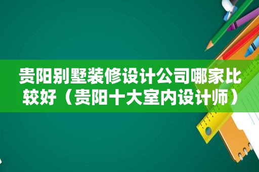 贵阳别墅装修设计公司哪家比较好（贵阳十大室内设计师）