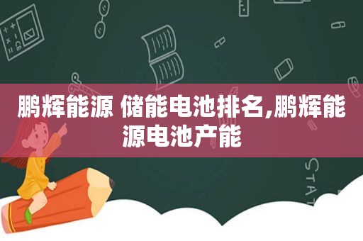 鹏辉能源 储能电池排名,鹏辉能源电池产能