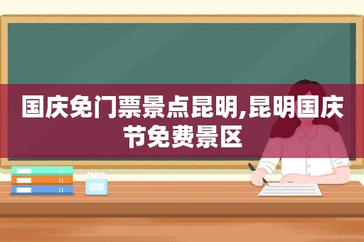 国庆免门票景点昆明,昆明国庆节免费景区