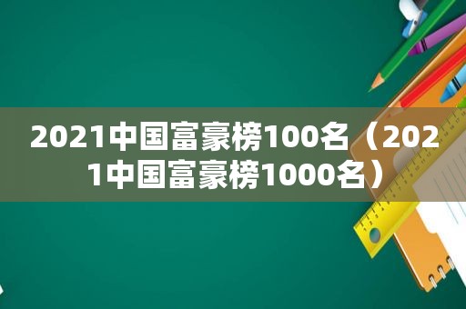 2021中国富豪榜100名（2021中国富豪榜1000名）  第1张