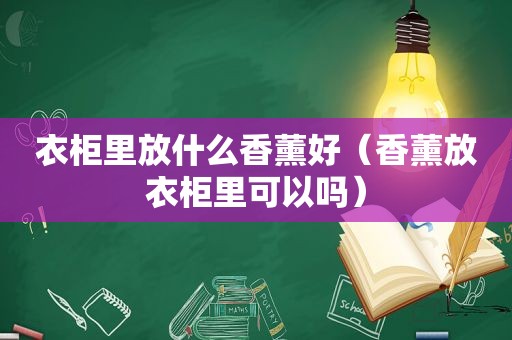 衣柜里放什么香薰好（香薰放衣柜里可以吗）