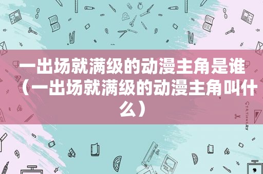 一出场就满级的动漫主角是谁（一出场就满级的动漫主角叫什么）