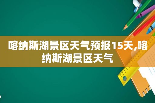 喀纳斯湖景区天气预报15天,喀纳斯湖景区天气