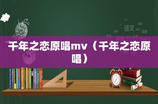 千年之恋原唱mv（千年之恋原唱）