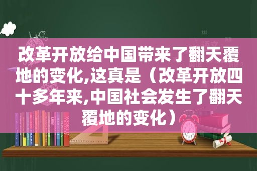 改革开放给中国带来了翻天覆地的变化,这真是（改革开放四十多年来,中国社会发生了翻天覆地的变化）