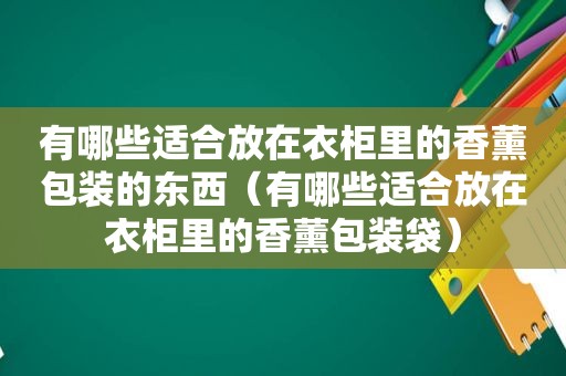 有哪些适合放在衣柜里的香薰包装的东西（有哪些适合放在衣柜里的香薰包装袋）