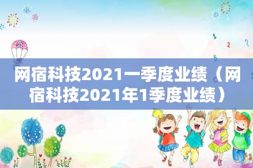 网宿科技2021一季度业绩（网宿科技2021年1季度业绩）