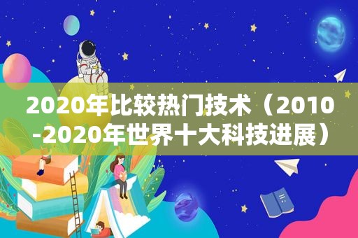 2020年比较热门技术（2010-2020年世界十大科技进展）