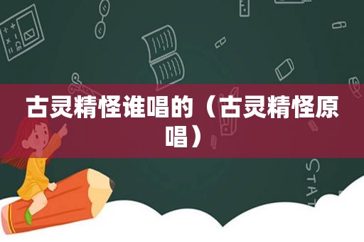 古灵精怪谁唱的（古灵精怪原唱）