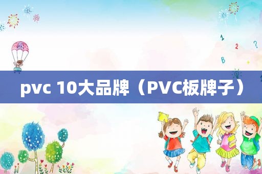 pvc 10大品牌（PVC板牌子）