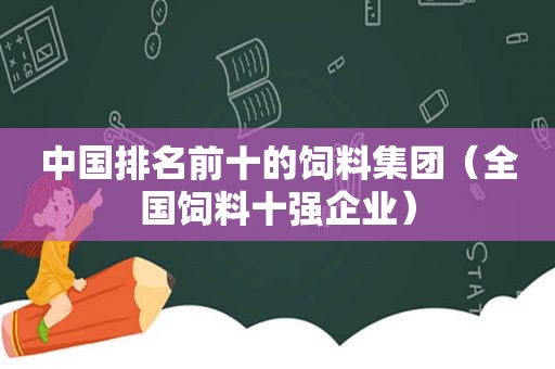 中国排名前十的饲料集团（全国饲料十强企业）